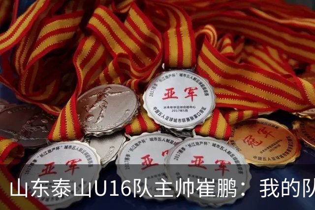 山东泰山U16队主帅崔鹏：我的队伍里 没有理所当然